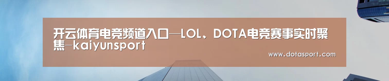 开云体育电竞频道入口—LOL、DOTA电竞赛事实时聚焦-kaiyunsport