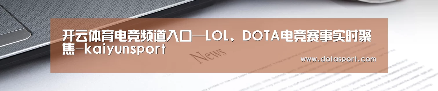 开云体育电竞频道入口—LOL、DOTA电竞赛事实时聚焦-kaiyunsport
