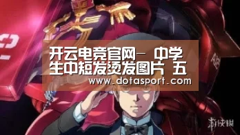开云电竞官网-
中学生中短发烫发图片 五款中短发烫发让中学生秒变熟女(图1) 开云电竞