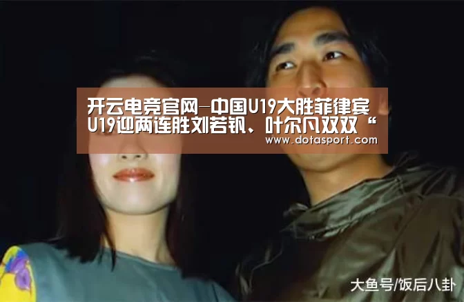 开云电竞官网-中国U19大胜菲律宾U19迎两连胜刘若钒、叶尔凡双双“带帽”(图1) 开云电竞官网