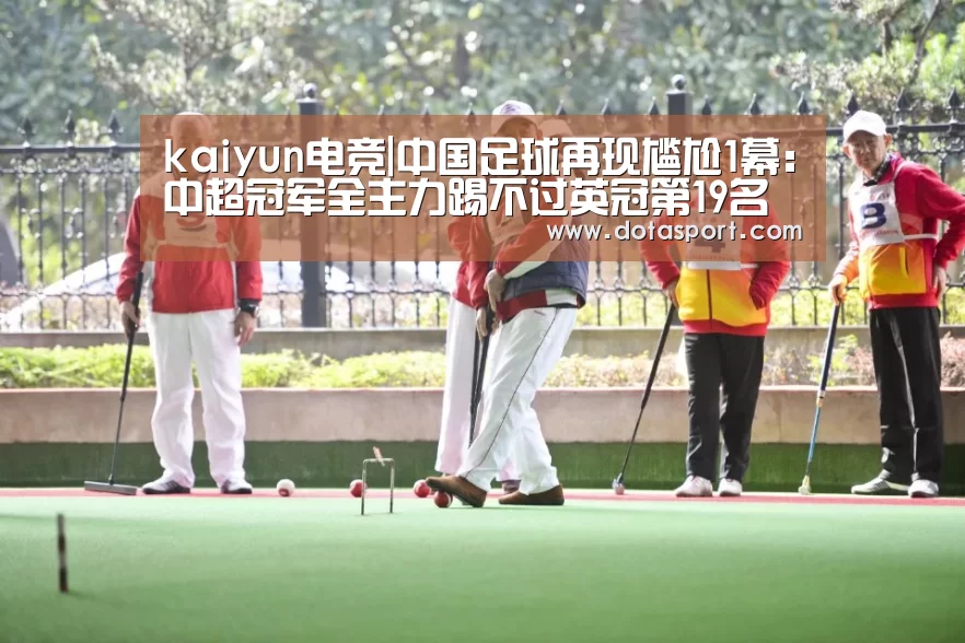 kaiyun电竞|中国足球再现尴尬1幕:中超冠军全主力踢不过英冠第19名弱队(图2) 开云电竞