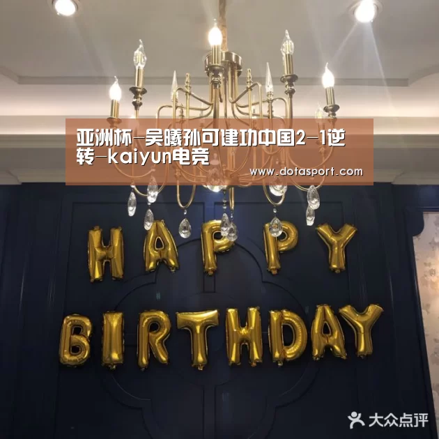 亚洲杯-吴曦孙可建功中国2-1逆转-kaiyun电竞(图2) 开云电竞