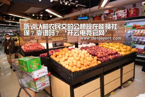 听说以前农民交的公粮现在能换社保?靠谱吗?‘开云电竞官网’(图1) 开云电竞