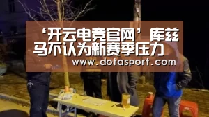 ‘开云电竞官网’库兹马不认为新赛季压力会更大(图1) 开云电竞