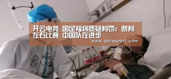 开云电竞_国足福将质疑判罚:裁判左右比赛 中国队在进步(图1) 开云电竞平台
